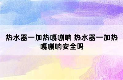 热水器一加热嘎嘣响 热水器一加热嘎嘣响安全吗